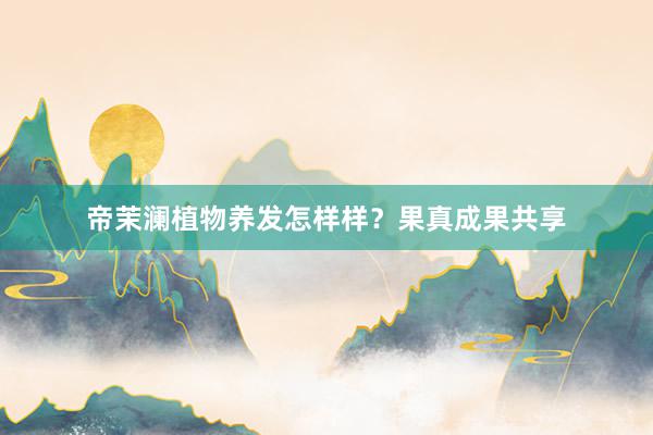 帝茉澜植物养发怎样样？果真成果共享