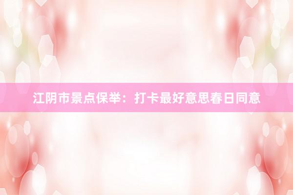 江阴市景点保举：打卡最好意思春日同意