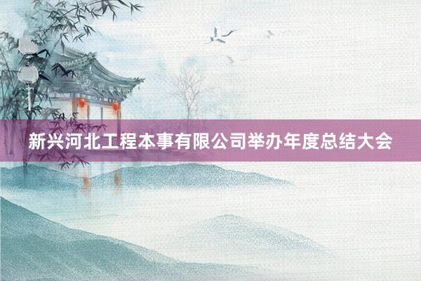 新兴河北工程本事有限公司举办年度总结大会