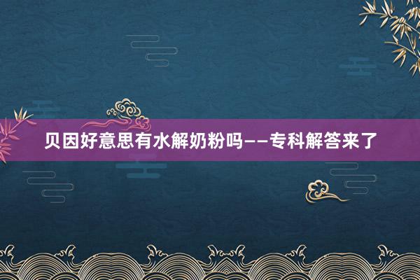 贝因好意思有水解奶粉吗——专科解答来了