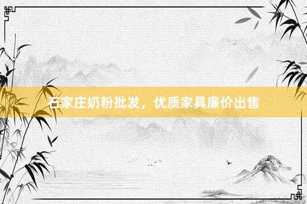 石家庄奶粉批发，优质家具廉价出售