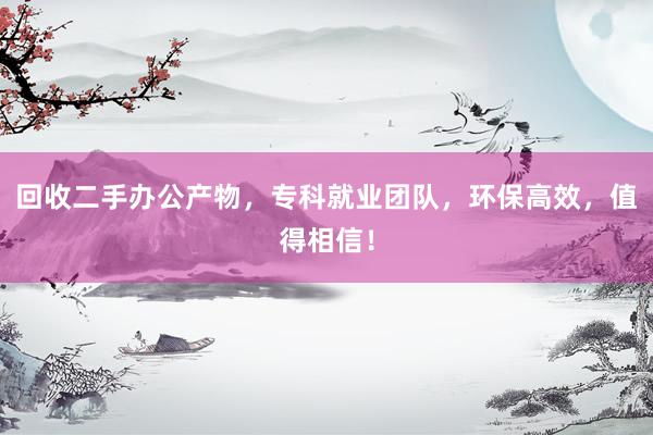 回收二手办公产物，专科就业团队，环保高效，值得相信！