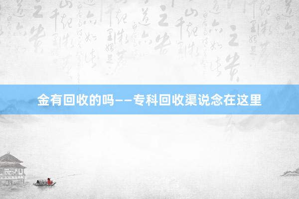 金有回收的吗——专科回收渠说念在这里
