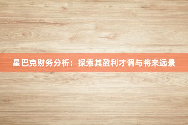 星巴克财务分析：探索其盈利才调与将来远景