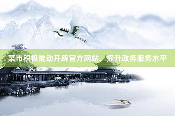 某市积极推动开辟官方网站，擢升政务服务水平