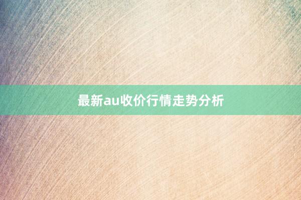最新au收价行情走势分析