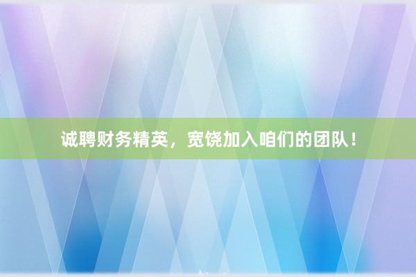 诚聘财务精英，宽饶加入咱们的团队！