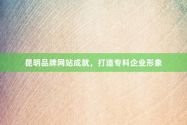 昆明品牌网站成就，打造专科企业形象
