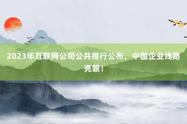 2023年互联网公司公共排行公布，中国企业线路亮眼！