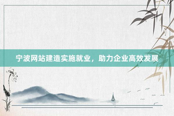 宁波网站建造实施就业，助力企业高效发展