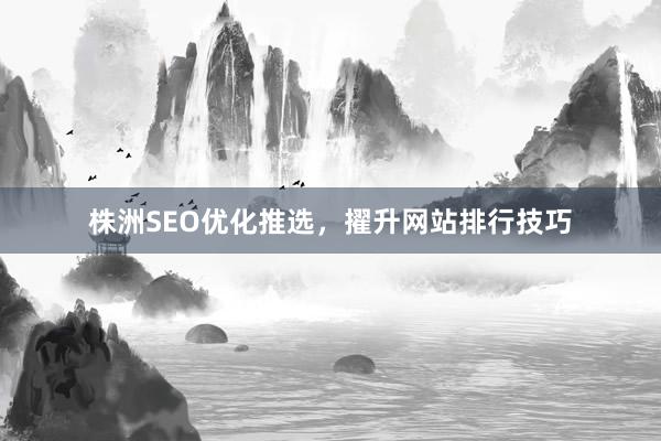 株洲SEO优化推选，擢升网站排行技巧