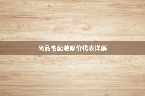 尚品宅配装修价钱表详解