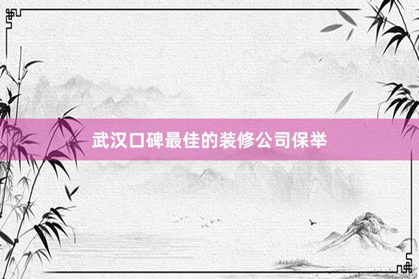 武汉口碑最佳的装修公司保举