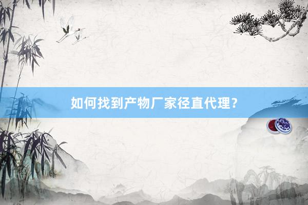 如何找到产物厂家径直代理？