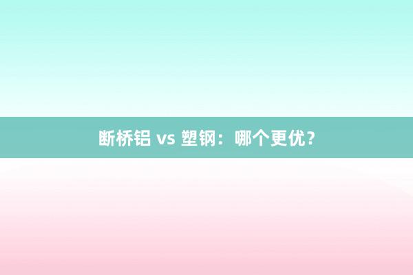 断桥铝 vs 塑钢：哪个更优？