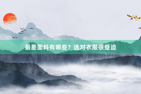 最差面料有哪些？选对衣服很蹙迫