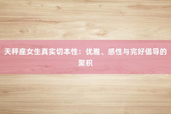 天秤座女生真实切本性：优雅、感性与完好倡导的聚积