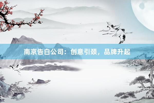 南京告白公司：创意引颈，品牌升起