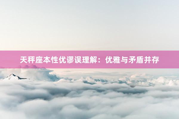 天秤座本性优谬误理解：优雅与矛盾并存