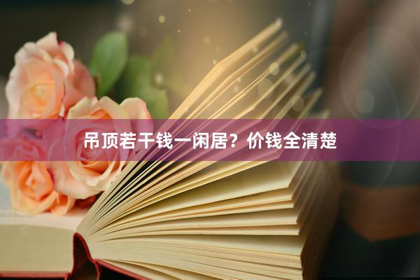 吊顶若干钱一闲居？价钱全清楚