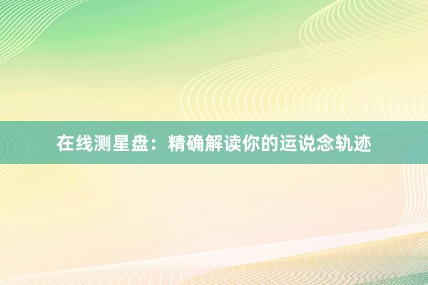 在线测星盘：精确解读你的运说念轨迹