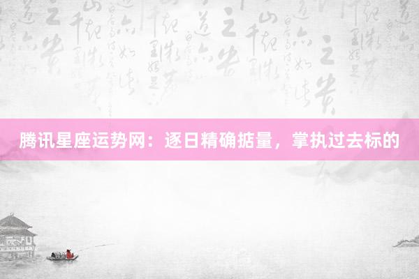 腾讯星座运势网：逐日精确掂量，掌执过去标的