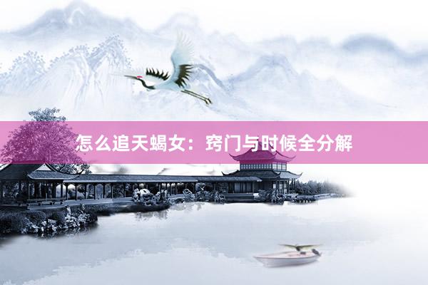 怎么追天蝎女：窍门与时候全分解