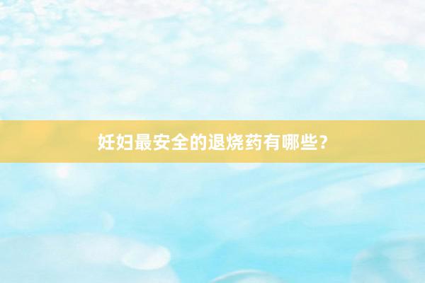 妊妇最安全的退烧药有哪些？