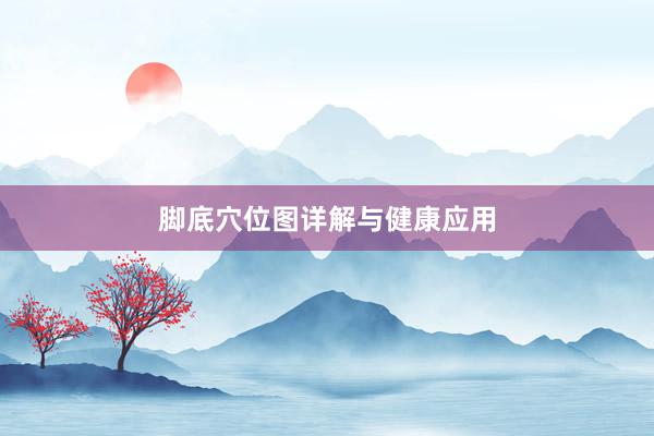 脚底穴位图详解与健康应用