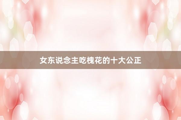 女东说念主吃槐花的十大公正