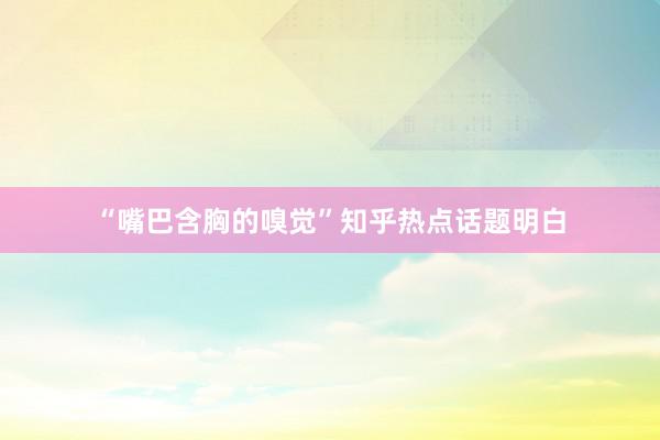 “嘴巴含胸的嗅觉”知乎热点话题明白