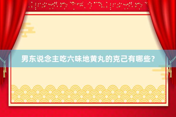 男东说念主吃六味地黄丸的克己有哪些？