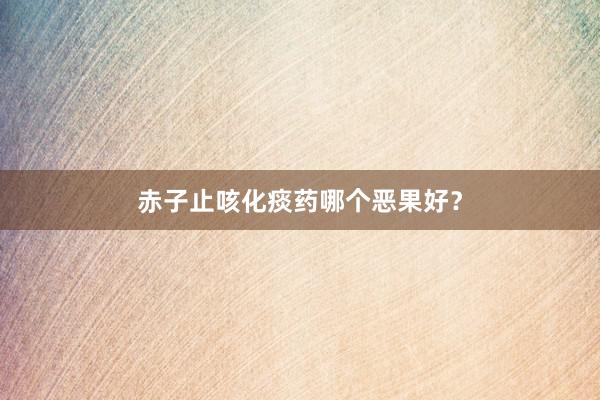 赤子止咳化痰药哪个恶果好？